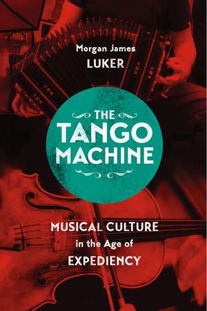 The Tango Machine: Musical Culture in the Age of Expediency de Morgan James Luker