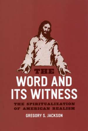 The Word and Its Witness: The Spiritualization of American Realism de Gregory S. Jackson