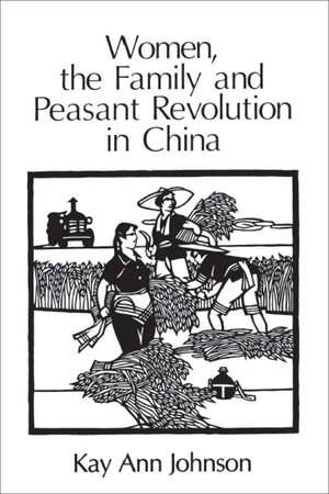 Women, the Family, and Peasant Revolution in China de Kay Ann Johnson