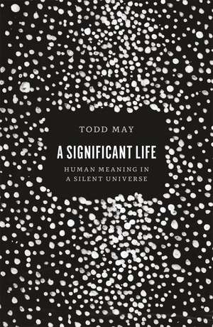 A Significant Life: Human Meaning in a Silent Universe de Todd May