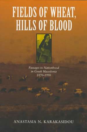 Fields of Wheat, Hills of Blood: Passages to Nationhood in Greek Macedonia, 1870-1990 de Anastasia N. Karakasidou