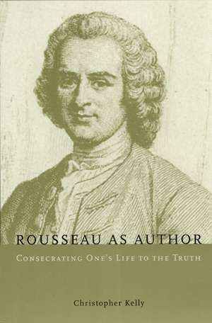 Rousseau as Author: Consecrating One's Life to the Truth de Christopher Kelly