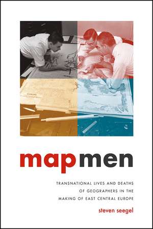 Map Men: Transnational Lives and Deaths of Geographers in the Making of East Central Europe de Steven Seegel