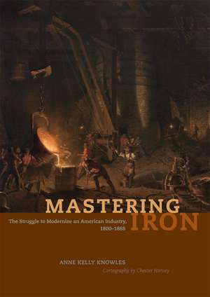 Mastering Iron: The Struggle to Modernize an American Industry, 1800-1868 de Anne Kelly Knowles