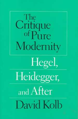 The Critique of Pure Modernity: Hegel, Heidegger, and After de David Kolb