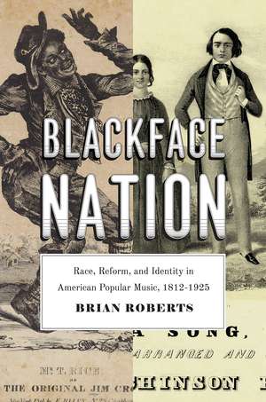 Blackface Nation: Race, Reform, and Identity in American Popular Music, 1812-1925 de Brian Roberts