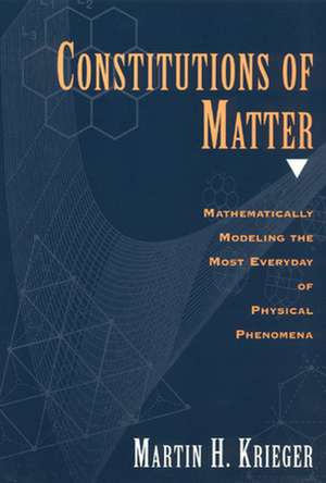 Constitutions of Matter: Mathematically Modeling the Most Everyday of Physical Phenomena de Martin H. Krieger