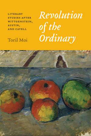 Revolution of the Ordinary: Literary Studies after Wittgenstein, Austin, and Cavell de Toril Moi