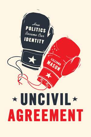 Uncivil Agreement: How Politics Became Our Identity de Lilliana Mason