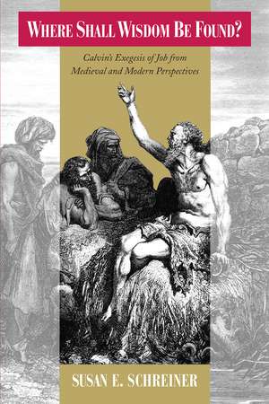 Where Shall Wisdom Be Found?: Calvin's Exegesis of Job from Medieval and Modern Perspectives de Susan E. Schreiner