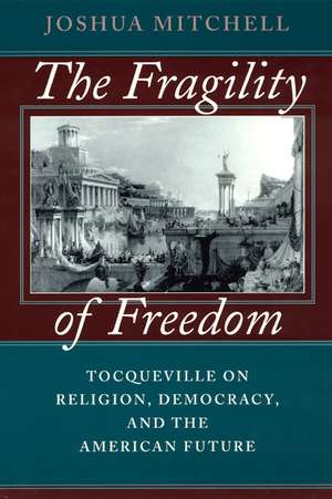 The Fragility of Freedom: Tocqueville on Religion, Democracy, and the American Future de Joshua Mitchell