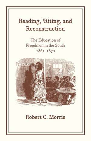 Reading, 'Riting, and Reconstruction: The Education of Freedmen in the South, 1861-1870 de Robert C. Morris