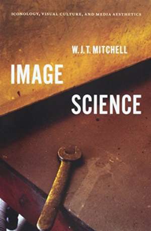 Image Science: Iconology, Visual Culture, and Media Aesthetics de Professor W. J. T. Mitchell