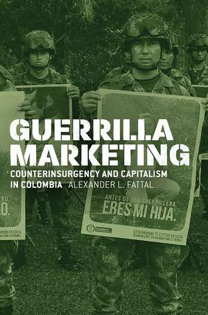 Guerrilla Marketing: Counterinsurgency and Capitalism in Colombia de Alexander L. Fattal