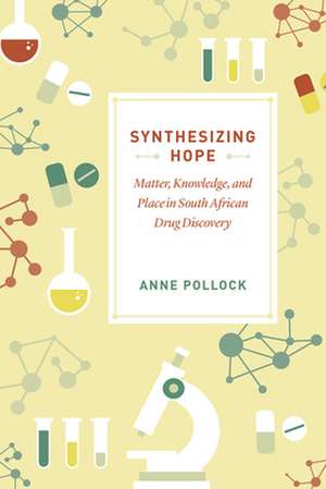 Synthesizing Hope: Matter, Knowledge, and Place in South African Drug Discovery de Anne Pollock