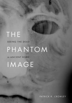 The Phantom Image: Seeing the Dead in Ancient Rome de Patrick R. Crowley