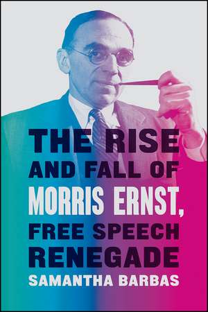 The Rise and Fall of Morris Ernst, Free Speech Renegade de Samantha Barbas