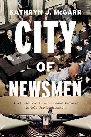 City of Newsmen: Public Lies and Professional Secrets in Cold War Washington de Kathryn J. McGarr