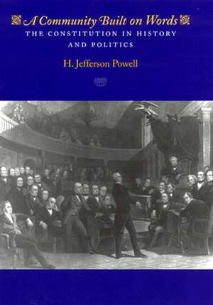 A Community Built on Words: The Constitution in History and Politics de H. Jefferson Powell