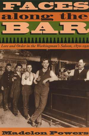 Faces along the Bar: Lore and Order in the Workingman's Saloon, 1870-1920 de Madelon Powers