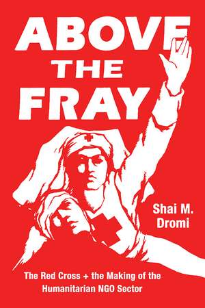 Above the Fray: The Red Cross and the Making of the Humanitarian NGO Sector de Shai M. Dromi