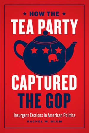 How the Tea Party Captured the GOP: Insurgent Factions in American Politics de Rachel M. Blum