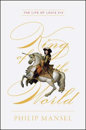 King of the World: The Life of Louis XIV de Philip Mansel