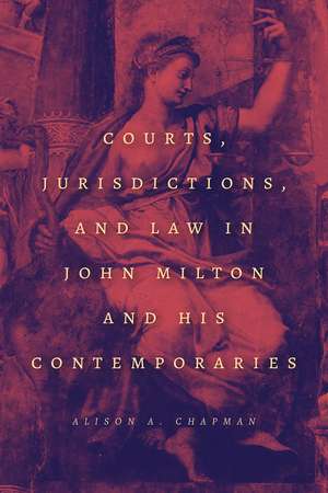 Courts, Jurisdictions, and Law in John Milton and His Contemporaries de Alison A. Chapman