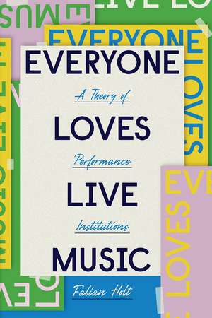 Everyone Loves Live Music: A Theory of Performance Institutions de Fabian Holt