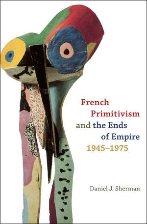 French Primitivism and the Ends of Empire, 1945-1975 de Daniel J. Sherman