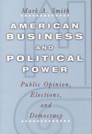 American Business and Political Power: Public Opinion, Elections, and Democracy de Mark A. Smith