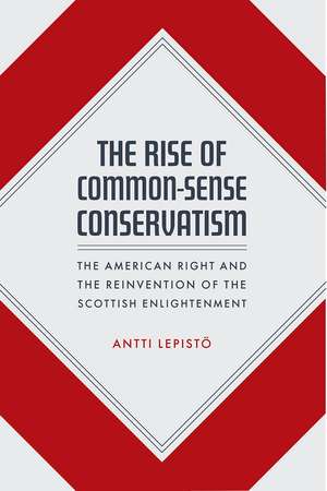 The Rise of Common-Sense Conservatism: The American Right and the Reinvention of the Scottish Enlightenment de Antti Lepistö