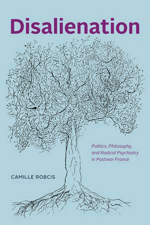 Disalienation: Politics, Philosophy, and Radical Psychiatry in Postwar France de Camille Robcis