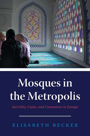 Mosques in the Metropolis: Incivility, Caste, and Contention in Europe de Elisabeth Becker