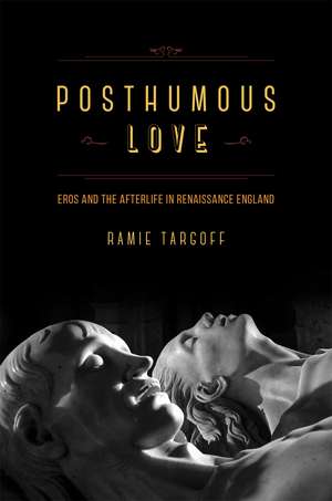 Posthumous Love: Eros and the Afterlife in Renaissance England de Ramie Targoff