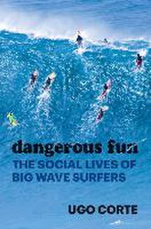 Dangerous Fun: The Social Lives of Big Wave Surfers de Ugo Corte