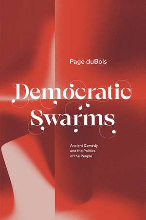 Democratic Swarms: Ancient Comedy and the Politics of the People de Page DuBois