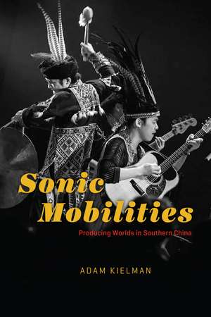 Sonic Mobilities: Producing Worlds in Southern China de Adam Kielman