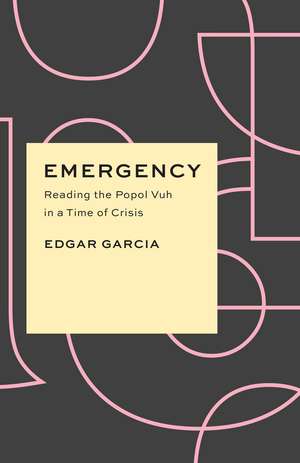 Emergency: Reading the Popol Vuh in a Time of Crisis de Edgar Garcia