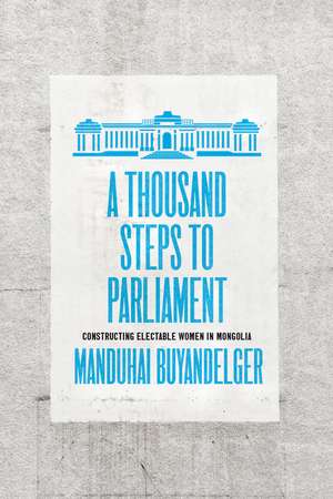 A Thousand Steps to Parliament: Constructing Electable Women in Mongolia de Manduhai Buyandelger