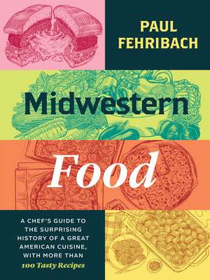 Midwestern Food: A Chef’s Guide to the Surprising History of a Great American Cuisine, with More Than 100 Tasty Recipes de Paul Fehribach