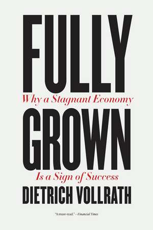 Fully Grown: Why a Stagnant Economy Is a Sign of Success de Dietrich Vollrath