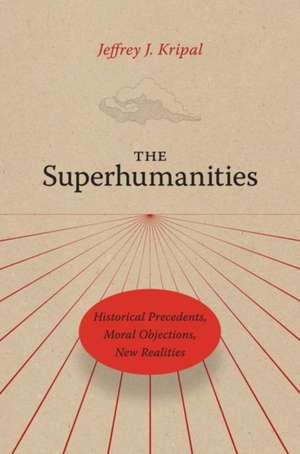 The Superhumanities: Historical Precedents, Moral Objections, New Realities de Jeffrey J. Kripal