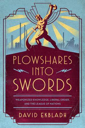 Plowshares into Swords: Weaponized Knowledge, Liberal Order, and the League of Nations de David Ekbladh