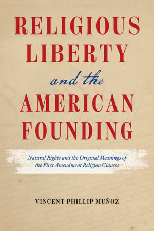 Religious Liberty and the American Founding: Natural Rights and the Original Meanings of the First Amendment Religion Clauses de Vincent Phillip Muñoz