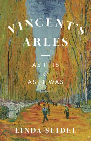 Vincent's Arles: As It Is and as It Was de Linda Seidel