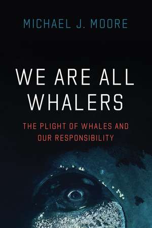 We Are All Whalers: The Plight of Whales and Our Responsibility de Michael J. Moore