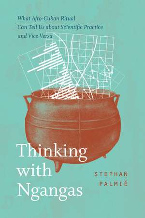 Thinking with Ngangas: What Afro-Cuban Ritual Can Tell Us about Scientific Practice and Vice Versa de Stephan Palmié