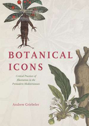 Botanical Icons: Critical Practices of Illustration in the Premodern Mediterranean de Andrew Griebeler