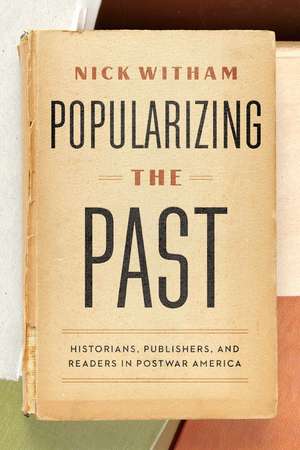 Popularizing the Past: Historians, Publishers, and Readers in Postwar America de Nick Witham